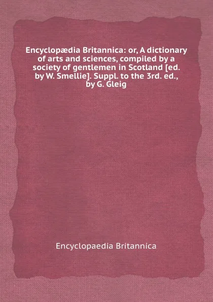 Обложка книги Encyclopaedia Britannica: or, A dictionary of arts and sciences, compiled by a society of gentlemen in Scotland, Encyclopaedia Britannica