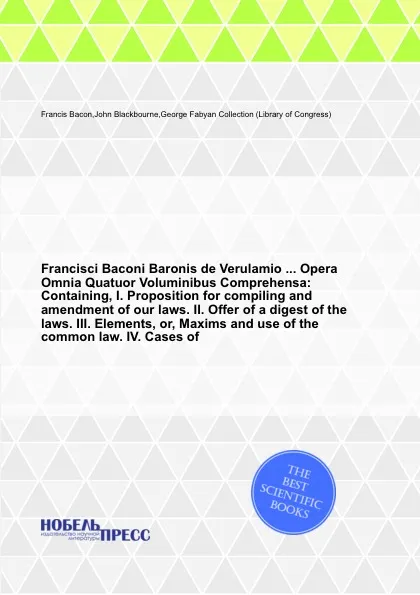 Обложка книги Francisci Baconi Baronis de Verulamio Opera Omnia Quatuor Voluminibus Comprehensa: Containing, I. Proposition for compiling and amendment of our laws. II. Offer of a digest of the laws. III. Elements, or, Maxims and use of the common law, Ф. Бэкон, J. Blackbourne, G. Fabyan