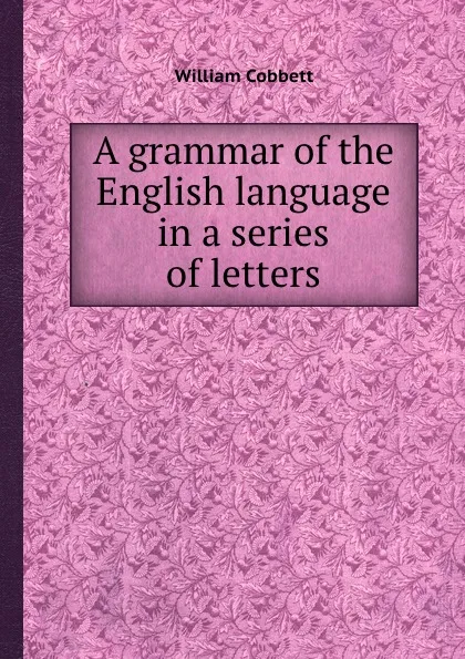 Обложка книги A grammar of the English language in a series of letters, W. Cobbett