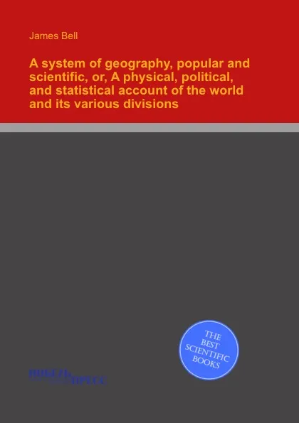 Обложка книги A system of geography, popular and scientific, or, A physical, political, and statistical account of the world and its various divisions, J. Bell