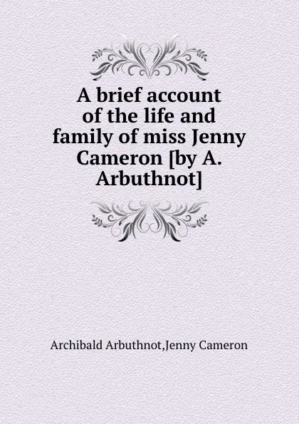 Обложка книги A brief account of the life and family of miss Jenny Cameron, A. Arbuthnot, J. Cameron