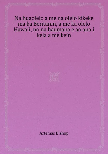 Обложка книги Na huaolelo a me na olelo kikeke ma ka Beritanin, a me ka olelo Hawaii, no na haumana e ao ana i kela a me kein, A. Bishop