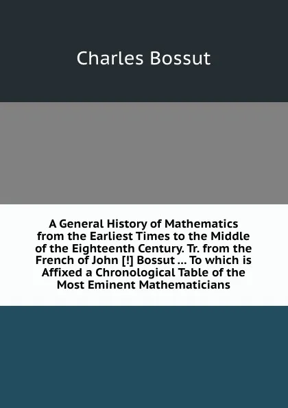 Обложка книги A General History of Mathematics from the Earliest Times to the Middle of the Eighteenth Century, C. Bossut