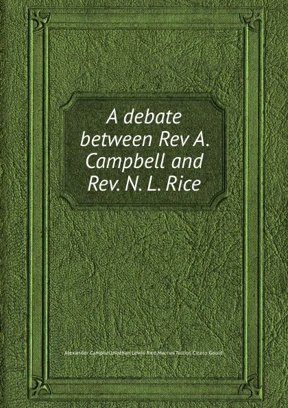 Обложка книги A debate between Rev A. Campbell and Rev. N. L. Rice, M.T. Gould, A. Campbell, N.L. Rice