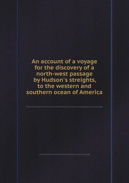 Обложка книги An account of a voyage for the discovery of a north-west passage by Hudson.s streights, to the western and southern ocean of America, C. Swaine, T.S. Drage, F. Smith