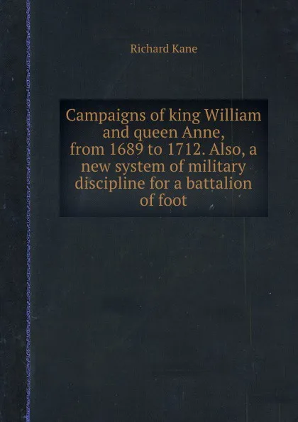 Обложка книги Campaigns of king William and queen Anne, from 1689 to 1712. Also, a new system of military discipline for a battalion of foot, R. Kane