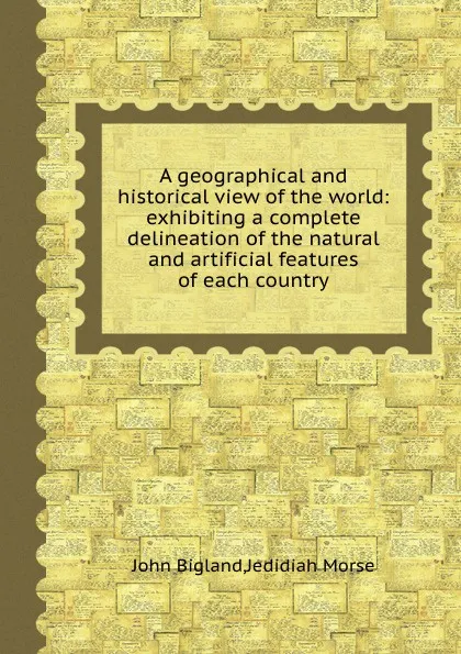 Обложка книги A geographical and historical view of the world: exhibiting a complete delineation of the natural and artificial features of each country, J. Morse, J. Bigland