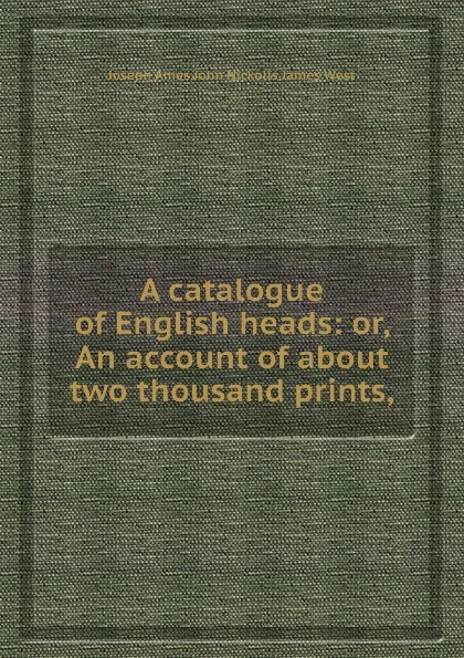 Обложка книги A catalogue of English heads: or, An account of about two thousand prints,, J. Nickolls, J. Ames, J. West