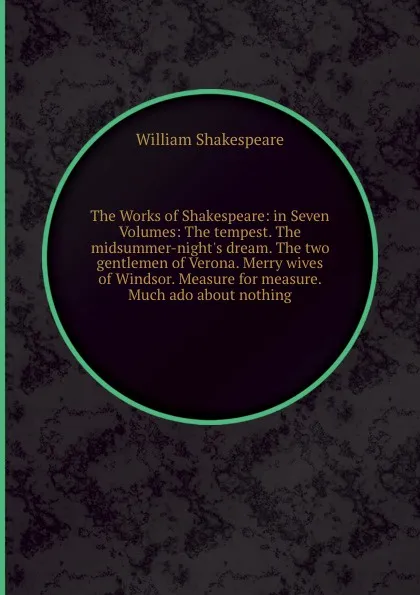 Обложка книги The Works of Shakespeare: in Seven Volumes: The tempest. The midsummer-night.s dream. The two gentlemen of Verona. Merry wives of Windsor. Measure for measure. Much ado about nothing, В. Шекспир