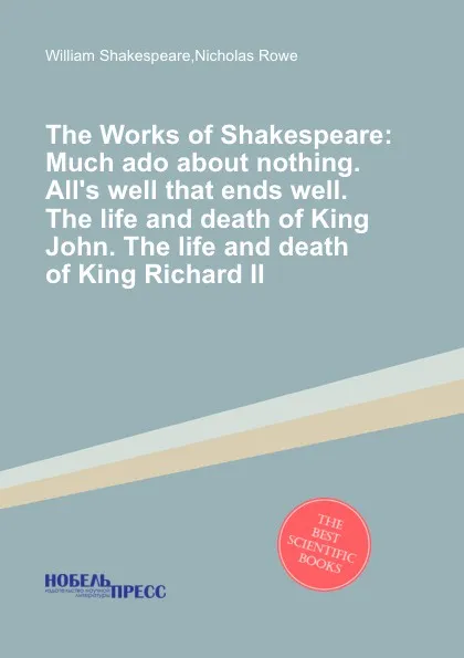 Обложка книги The Works of Shakespeare: Much ado about nothing. All.s well that ends well. The life and death of King John. The life and death of King Richard II, В. Шекспир, N. Rowe