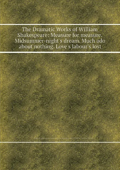 Обложка книги The Dramatic Works of William Shakespeare: Measure for measure. Midsummer-night.s dream. Much ado about nothing. Love.s labour.s lost, В. Шекспир, E. Malone, S.W. Singer, C. Symmons