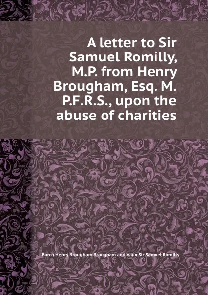 Обложка книги A letter to Sir Samuel Romilly, M.P. from Henry Brougham, Esq. M.P.F.R.S., upon the abuse of charities, S.S. Romilly, H.B. Vaux