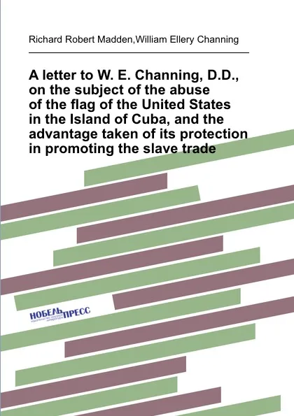 Обложка книги A letter to W. E. Channing, D.D., on the subject of the abuse of the flag of the United States in the Island of Cuba, and the advantage taken of its protection in promoting the slave trade, W.E. Channing, R.R. Madden