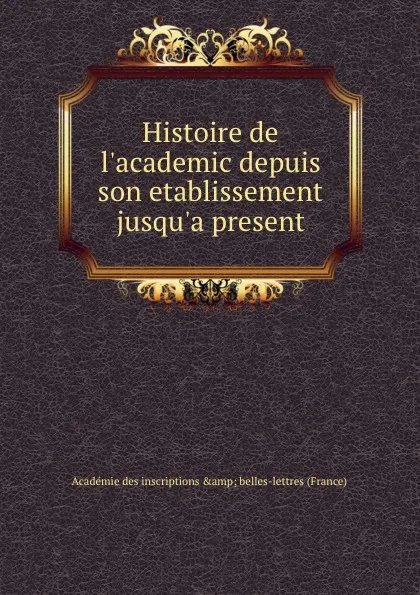 Обложка книги Histoire de l.academic depuis son etablissement jusqu.a present, Académie des inscriptions