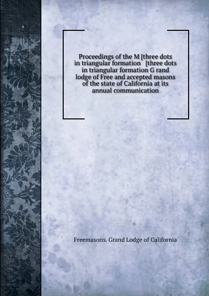Обложка книги Proceedings of the M .three dots in triangular formation W .three dots in triangular formation Grand lodge of Free and accepted masons of the state of California at its annual communication, Grand Lodge of California