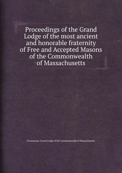 Обложка книги Proceedings of the Grand Lodge of the most ancient and honorable fraternity of Free and Accepted Masons of the Commonwealth of Massachusetts, Grand Lodge of the Commonwealth of Massachusetts