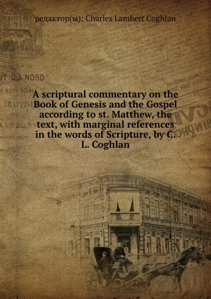 Обложка книги A scriptural commentary on the Book of Genesis and the Gospel according to st. Matthew, the text, with marginal references in the words of Scripture, by C.L. Coghlan, C.L. Coghlan