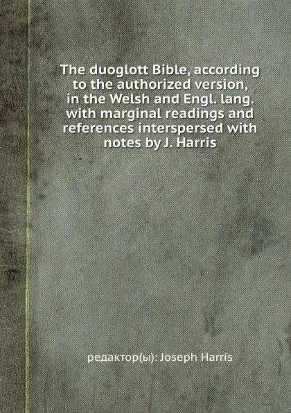 Обложка книги The duoglott Bible, according to the authorized version, in the Welsh and Engl. lang. with marginal readings and references interspersed with notes by J. Harris, J. Harris