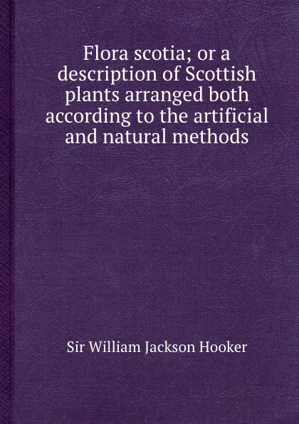 Обложка книги Flora scotia; or a description of Scottish plants arranged both according to the artificial and natural methods, S.W. Hooker