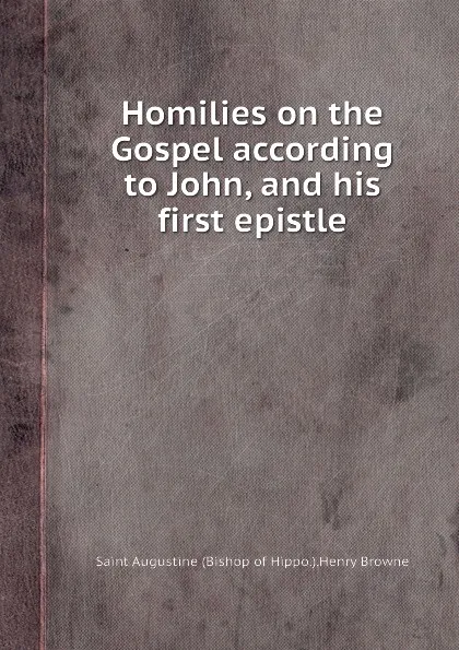 Обложка книги Homilies on the Gospel according to John, and his first epistle, Saint Augustine, H. Browne