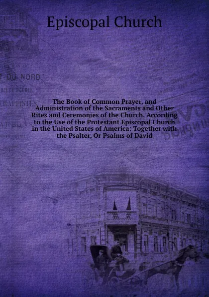 Обложка книги The Book of Common Prayer, and Administration of the Sacraments and Other Rites and Ceremonies of the Church, According to the Use of the Protestant Episcopal Church in the United States of America: Together with the Psalter, Or Psalms of David, Episcopal Church
