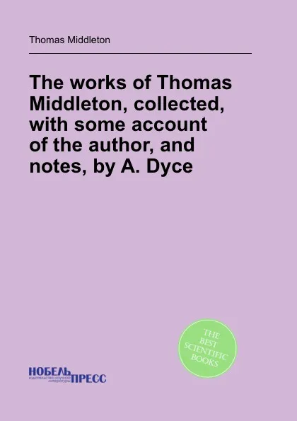 Обложка книги The works of Thomas Middleton, collected, with some account of the author, and notes, by A. Dyce, T. Middleton