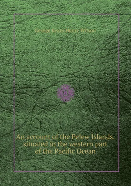 Обложка книги An account of the Pelew Islands, situated in the western part of the Pacific Ocean, G. Keate, H. Wilson