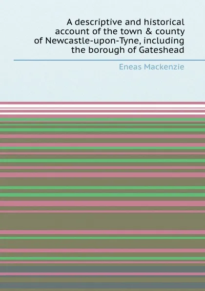 Обложка книги A descriptive and historical account of the town . county of Newcastle-upon-Tyne, including the borough of Gateshead, E. Mackenzie