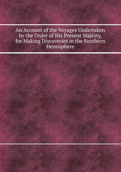 Обложка книги An Account of the Voyages Undertaken by the Order of His Present Majesty, for Making Discoveries in the Southern Hemisphere, J. Byron, J. Cook, S. Wallis, P. Carteret, S.J. Banks, C.J. Mulgrave
