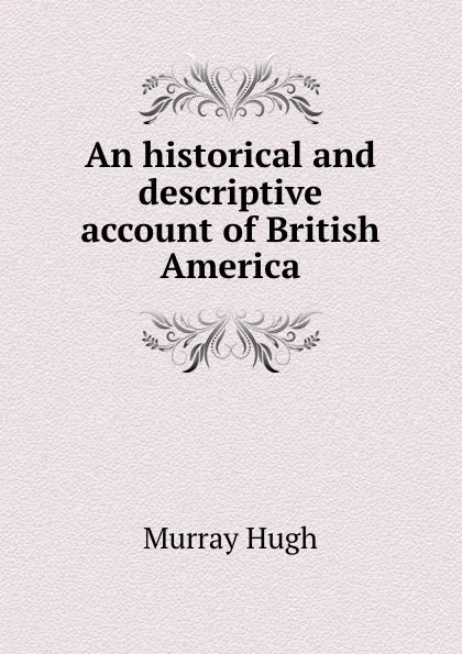 Обложка книги An historical and descriptive account of British America, M. Hugh