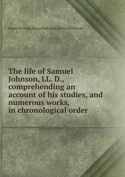 Обложка книги The life of Samuel Johnson, LL. D., comprehending an account of his studies, and numerous works, in chronological order, E. Malone, J. Boswell, S. Johnson