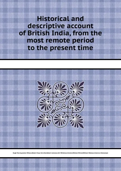 Обложка книги Historical and descriptive account of British India, from the most remote period to the present time, W. Wallace, M. Hugh, J. Wilson, R.K. Greville, R. Jameson, S.W. Ainslie, W. Rhind, C. Dalrymple