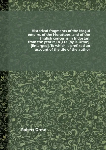 Обложка книги Historical fragments of the Mogul empire, of the Morattoes, and of the English concerns in Indostan, from the year M,DC,LIX, R. Orme