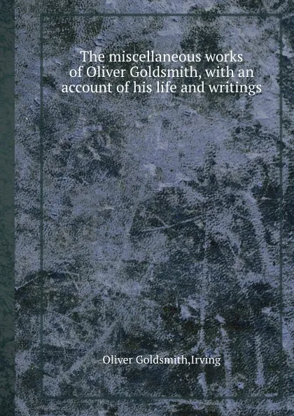 Обложка книги The miscellaneous works of Oliver Goldsmith, with an account of his life and writings, O. Goldsmith