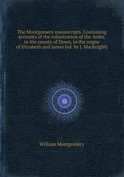 Обложка книги The Montgomery manuscripts. Containing accounts of the colonization of the Ardes, in the county of Down, in the reigns of Elizabeth and James, W. Montgomery