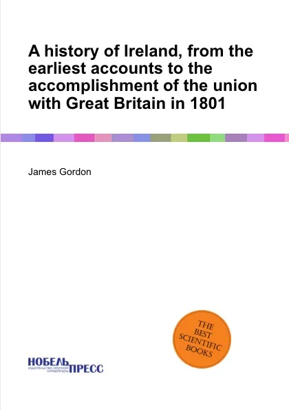 Обложка книги A history of Ireland, from the earliest accounts to the accomplishment of the union with  in 1801, J. Gordon