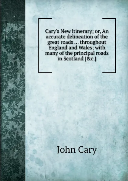 Обложка книги Cary.s New itinerary; or, An accurate delineation of the great roads throughout England and Wales; with many of the principal roads in Scotland, J. Cary