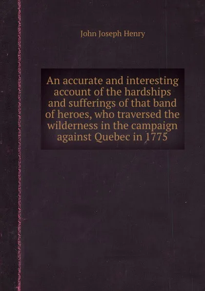 Обложка книги An accurate and interesting account of the hardships and sufferings of that band of heroes, who traversed the wilderness in the campaign against Quebec in 1775, J.J. Henry