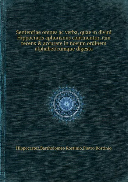 Обложка книги Sententiae omnes ac verba, quae in divini Hippocratis aphorismis continentur, iam recens . accurate in novum ordinem alphabeticumque digesta, Hippocrates, B. Rostinio, P. Rostinio