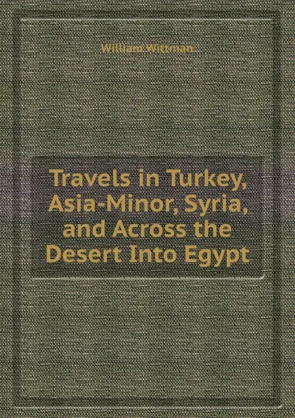 Обложка книги Travels in Turkey, Asia-Minor, Syria, and Across the Desert Into Egypt, W. Wittman