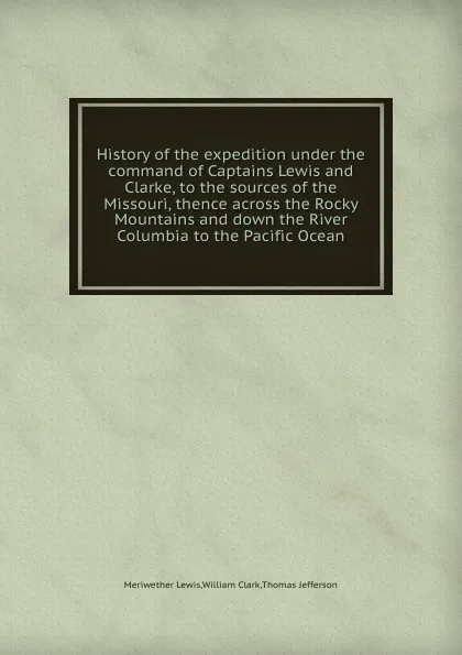 Обложка книги History of the expedition under the command of Captains Lewis and Clarke, to the sources of the Missouri, thence across the Rocky Mountains and down the River Columbia to the Pacific Ocean, M. Lewis, W. Clark, T. Jefferson