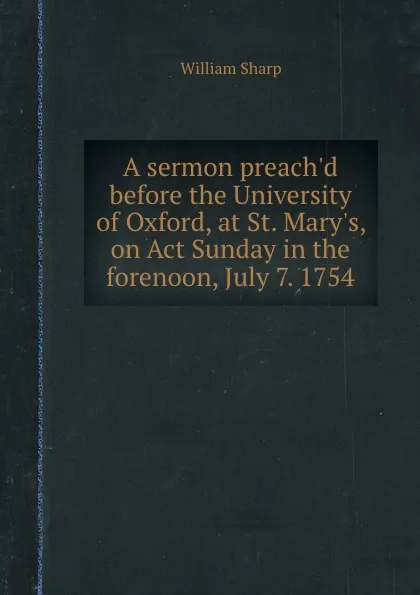 Обложка книги A sermon preach.d before the University of Oxford, at St. Mary.s, on Act Sunday in the forenoon, July 7. 1754, W. Sharp