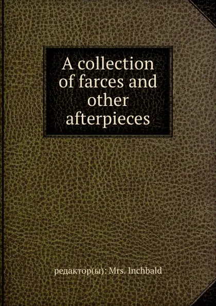 Обложка книги A collection of farces and other afterpieces, Mrs. Inchbald