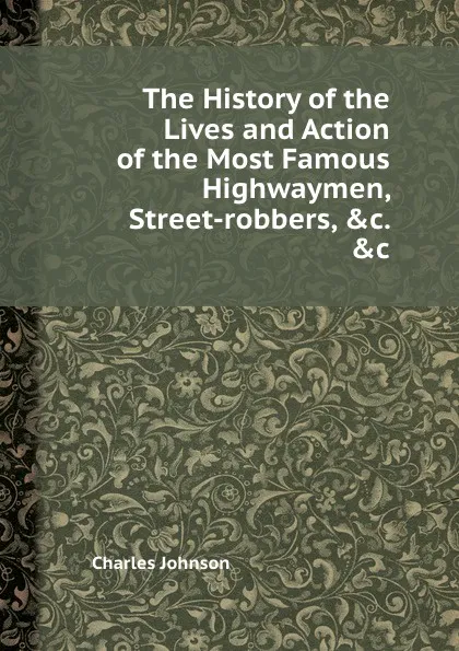 Обложка книги The History of the Lives and Action of the Most Famous Highwaymen, Street-robbers, .c. .c, C. Johnson