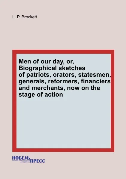 Обложка книги Men of our day, or, Biographical sketches of patriots, orators, statesmen, generals, reformers, financiers and merchants, now on the stage of action, L.P. Brockett