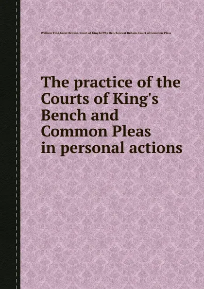 Обложка книги The practice of the Courts of King.s Bench and Common Pleas in personal actions, W. Tidd