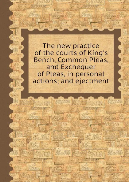 Обложка книги The new practice of the courts of King.s Bench, Common Pleas, and Exchequer of Pleas, in personal actions; and ejectment, W. Tidd