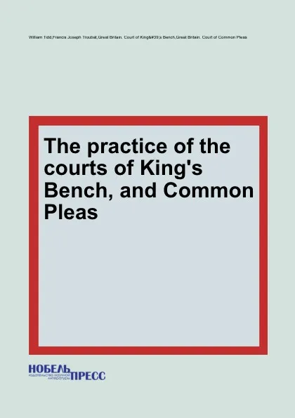 Обложка книги The practice of the courts of King.s Bench, and Common Pleas, F.J. Troubat, W. Tidd