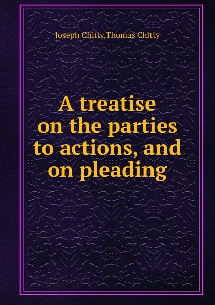 Обложка книги A treatise on the parties to actions, and on pleading, J. Chitty, T. Chitty