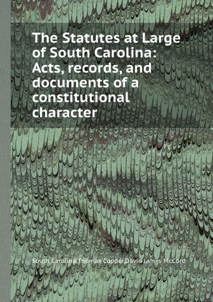 Обложка книги The Statutes at Large of South Carolina: Acts, records, and documents of a constitutional character, D.J. McCord, T. Cooper